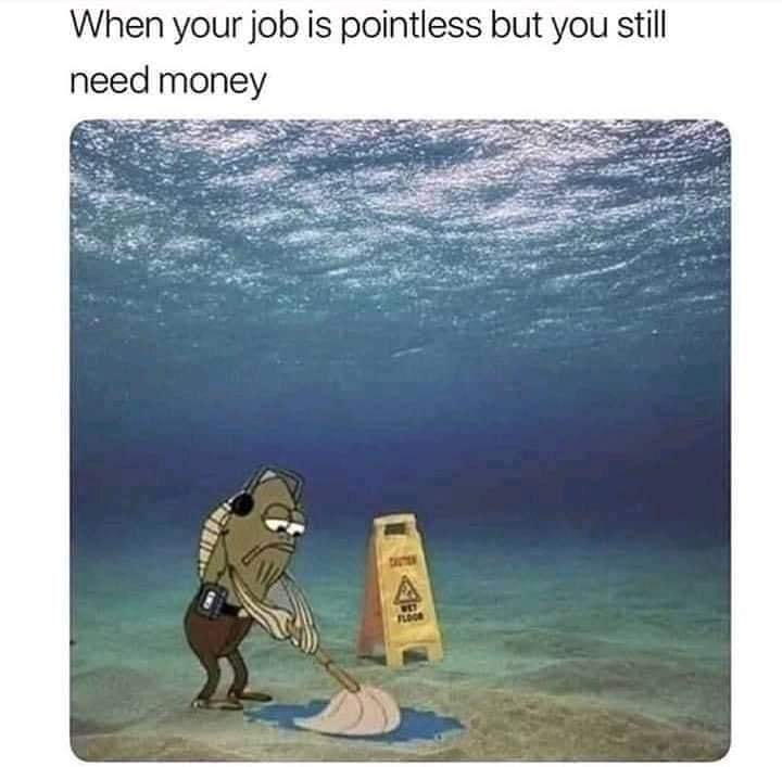 This meme is a humorous take on the idea that someone's job is so unfulfilling and underpaid that they might as well be underwater cleaning up spills, literally and figuratively. The text "When your job is pointless but you still need money" is a relatable commentary on the struggles of working a low-paying or unfulfilling job. The image is likely a cartoon or illustration of a person in a diving suit, with a mop and bucket, standing in a sea of water, with a "Wet Floor" sign in the background.